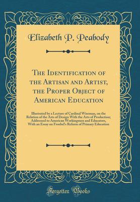 Read The Identification of the Artisan and Artist, the Proper Object of American Education: Illustrated by a Lecture of Cardinal Wiseman, on the Relation of the Arts of Design with the Arts of Production; Addressed to American Workingmen and Educators, with an - Elizabeth P. Peabody | PDF