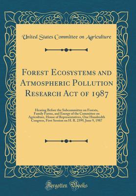 Read Online Forest Ecosystems and Atmospheric Pollution Research Act of 1987: Hearing Before the Subcommittee on Forests, Family Farms, and Energy of the Committee on Agriculture, House of Representatives, One Hundredth Congress, First Session on H. R. 2399, June 9 - United States Committee on Agriculture file in PDF