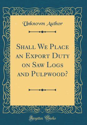 Read Shall We Place an Export Duty on Saw Logs and Pulpwood? (Classic Reprint) - Unknown file in ePub