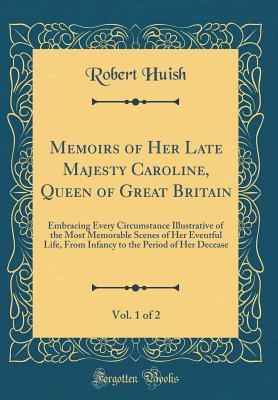 Full Download Memoirs of Her Late Majesty Caroline, Queen of Great Britain, Vol. 1 of 2: Embracing Every Circumstance Illustrative of the Most Memorable Scenes of Her Eventful Life, from Infancy to the Period of Her Decease (Classic Reprint) - Robert Huish file in PDF