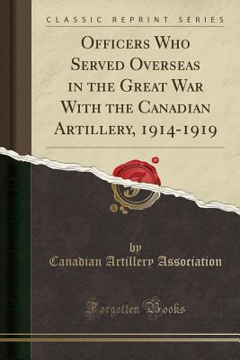 Read Online Officers Who Served Overseas in the Great War with the Canadian Artillery, 1914-1919 (Classic Reprint) - Canadian Artillery Association | PDF