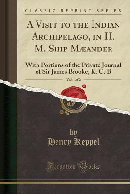 Read A Visit to the Indian Archipelago, in H. M. Ship M�ander, Vol. 1 of 2: With Portions of the Private Journal of Sir James Brooke, K. C. B (Classic Reprint) - Henry Keppel file in PDF