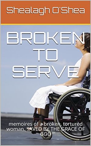Read Online BROKEN TO SERVE: memoires of a broken, tortured woman. SAVED BY THE GRACE OF GOD - Shealagh O'Shea file in PDF