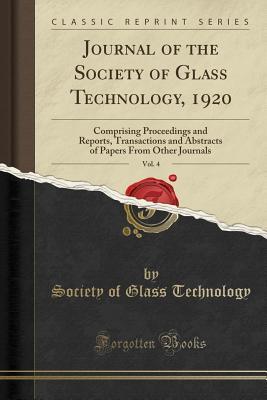 Read Online Journal of the Society of Glass Technology, 1920, Vol. 4: Comprising Proceedings and Reports, Transactions and Abstracts of Papers from Other Journals (Classic Reprint) - Society Of Glass Technology file in PDF