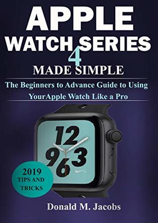 Read APPLE WATCH 4 GUIDE: The Beginners to Advance Guide to Using Your Apple Watch Like A Pro - Donald M. Jacobs file in PDF