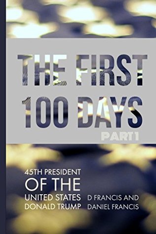 Full Download The First 100 Days:: 45th President of The United States of America, Donald Trump - Part 1 - D Francis | PDF