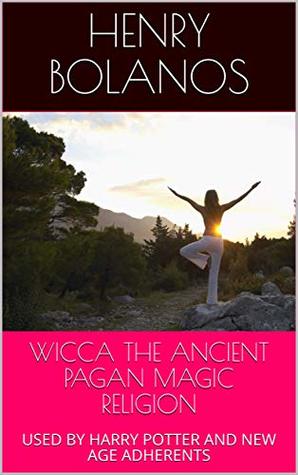 Download WICCA THE ANCIENT PAGAN MAGIC RELIGION: USED BY HARRY POTTER AND NEW AGE ADHERENTS - Henry Bolanos | PDF