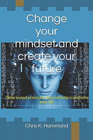 Read Change your mindset and create your future: Time tested principles that will help transform your life (Kingdom Power series) - Chris K. Hammond file in ePub