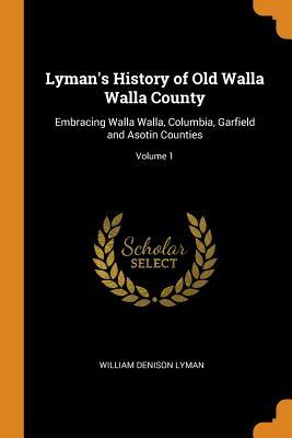 Read Online Lyman's History of Old Walla Walla County: Embracing Walla Walla, Columbia, Garfield and Asotin Counties; Volume 1 - William Denison Lyman file in PDF