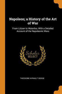 Read Napoleon; a History of the Art of War: From L�tzen to Waterloo, With a Detailed Account of the Napoleonic Wars - Theodore Ayrault Dodge | PDF