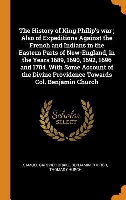 Full Download The History of King Philip's War; Also of Expeditions Against the French and Indians in the Eastern Parts of New-England, in the Years 1689, 1690, 1692, 1696 and 1704. with Some Account of the Divine Providence Towards Col. Benjamin Church - Samuel Gardner Drake file in PDF