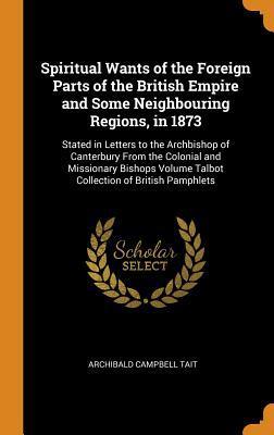 Full Download Spiritual Wants of the Foreign Parts of the British Empire and Some Neighbouring Regions, in 1873: Stated in Letters to the Archbishop of Canterbury from the Colonial and Missionary Bishops Volume Talbot Collection of British Pamphlets - Archibald Campbell Tait file in ePub