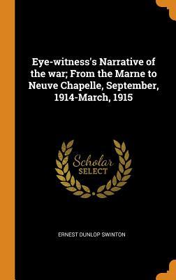 Read Online Eye-Witness's Narrative of the War; From the Marne to Neuve Chapelle, September, 1914-March, 1915 - Ernest Dunlop Swinton file in PDF