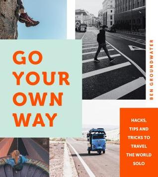 Read Online Go Your Own Way: Hacks, Tips and Tricks to Travel the World Solo - Ben Groundwater | PDF