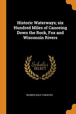 Read Historic Waterways; Six Hundred Miles of Canoeing Down the Rock, Fox and Wisconsin Rivers - Reuben Gold Thwaites | PDF