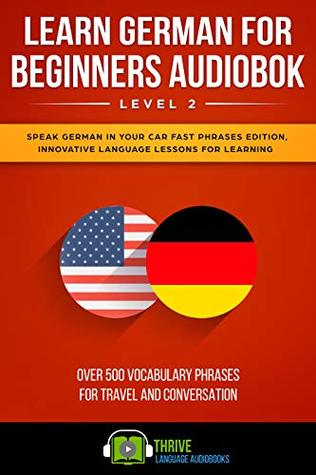 Read Learn German For Beginners Audiobook Level 2: Speak German in Your Car Fast Phrases Edition, Innovative Language Lessons for Learning Over 500 Vocabulary Phrases for Travel and Conversation. - Thrive Language Audiobooks | ePub