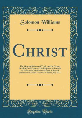 Full Download Christ: The King and Witness of Truth, and the Nature, Excellency and Extent of His Kingdom, as Founded in Truth and Only Promoted by It, in Several Discourses on Christ's Answer to Pilate, Joh; 18-37 (Classic Reprint) - Solomon Williams file in PDF