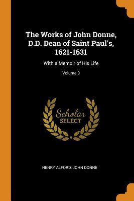Read The Works of John Donne, D.D. Dean of Saint Paul's, 1621-1631: With a Memoir of His Life; Volume 3 - Henry Alford | PDF