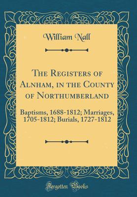 Download The Registers of Alnham, in the County of Northumberland: Baptisms, 1688-1812; Marriages, 1705-1812; Burials, 1727-1812 (Classic Reprint) - William Nall file in ePub