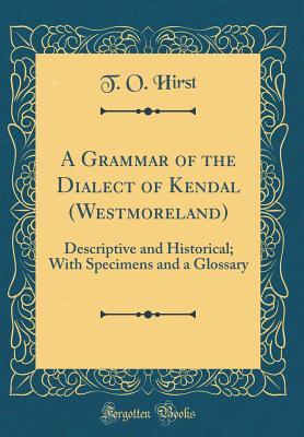Read A Grammar of the Dialect of Kendal (Westmoreland): Descriptive and Historical; With Specimens and a Glossary (Classic Reprint) - T O Hirst | ePub
