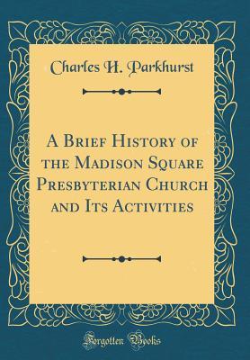 Download A Brief History of the Madison Square Presbyterian Church and Its Activities (Classic Reprint) - Charles Henry Parkhurst file in PDF