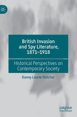 Read Online British Invasion and Spy Literature, 1871-1918: Historical Perspectives on Contemporary Society - Danny Laurie-Fletcher | PDF