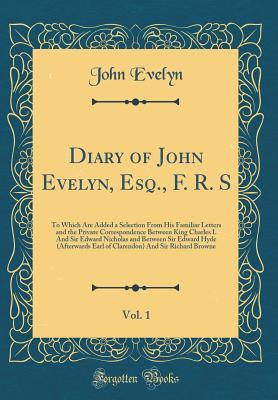 Read Online Diary of John Evelyn, Esq., F. R. S, Vol. 1: To Which Are Added a Selection from His Familiar Letters and the Private Correspondence Between King Charles I. and Sir Edward Nicholas and Between Sir Edward Hyde (Afterwards Earl of Clarendon) and Sir Richard - John Evelyn file in ePub
