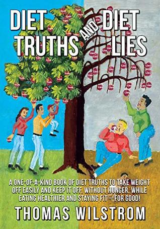 Full Download Diet Truths and Diet Lies: A one of a kind book of diet truths to take weight off easily and keep it off, without hunger, while eating healthier and staying fit-- for good - Thomas Wilstrom file in PDF