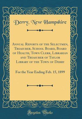 Full Download Annual Reports of the Selectmen, Treasurer, School Board, Board of Health, Town Clerk, Librarian and Treasurer of Taylor Library of the Town of Derry: For the Year Ending Feb. 15, 1899 (Classic Reprint) - Derry New Hampshire | PDF