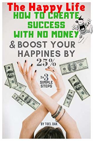 Full Download The Happy Life: How to Create success with No Money and Boost your Happiness by 25% - Toel Dak file in PDF