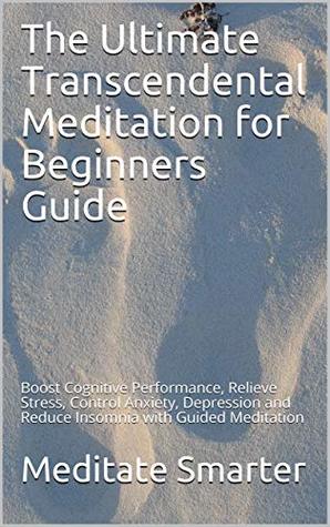 Read The Ultimate Transcendental Meditation for Beginners Guide: Boost Cognitive Performance, Relieve Stress, Control Anxiety, Depression and Reduce Insomnia with Guided Meditation - Meditate Smarter | PDF
