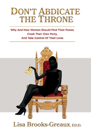 Full Download Don't Abdicate the Throne: Why and How Women Should Find Their Power, Crash Their Own Party, And Take Control of Their Lives - Lisa Brooks Greaux | PDF