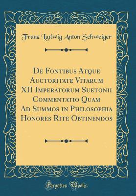 Read de Fontibus Atque Auctoritate Vitarum XII Imperatorum Suetonii Commentatio Quam Ad Summos in Philosophia Honores Rite Obtinendos (Classic Reprint) - Franz Ludwig Anton Schweiger file in PDF