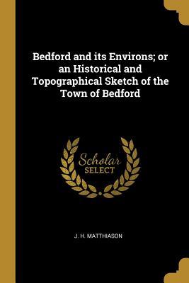 Read Online Bedford and Its Environs; Or an Historical and Topographical Sketch of the Town of Bedford - J H Matthiason file in PDF