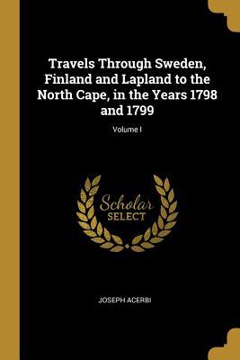 Read Online Travels Through Sweden, Finland and Lapland to the North Cape, in the Years 1798 and 1799; Volume I - Joseph Acerbi | PDF