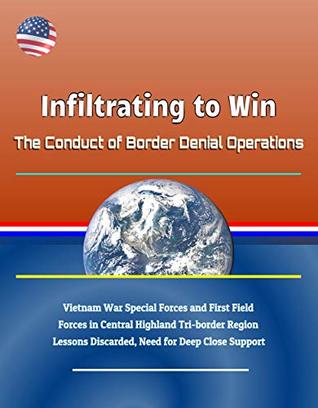 Read Infiltrating to Win: The Conduct of Border Denial Operations - Vietnam War Special Forces and First Field Forces in Central Highland Tri-border Region Lessons Discarded, Need for Deep Close Support - U.S. Government file in PDF