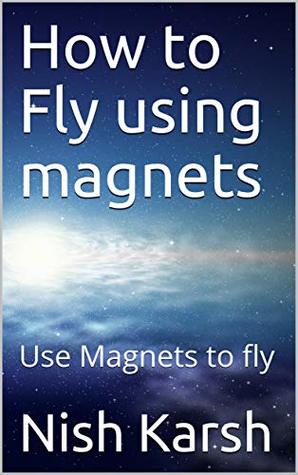 Full Download How to Fly using magnets ?: Use Magnets to fly (Research Papers Book 1) - Nish Karsh file in PDF