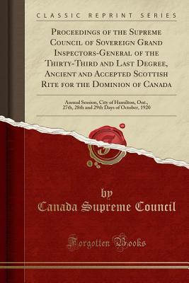 Read Proceedings of the Supreme Council of Sovereign Grand Inspectors-General of the Thirty-Third and Last Degree, Ancient and Accepted Scottish Rite for the Dominion of Canada: Annual Session, City of Hamilton, Ont., 27th, 28th and 29th Days of October, 1920 - Canada Supreme Council | PDF