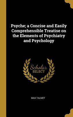 Read Psyche; A Concise and Easily Comprehensible Treatise on the Elements of Psychiatry and Psychology - Max Talmey file in ePub