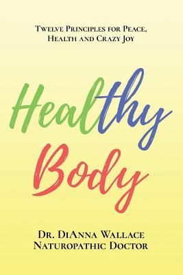 Read Online Healthy Body: 12 Principles for Peace, Health and Crazy Joy - Dianna Wallace N D | ePub
