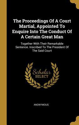 Read The Proceedings Of A Court Martial, Appointed To Enquire Into The Conduct Of A Certain Great Man: Together With Their Remarkable Sentence. Inscribed To The President Of The Said Court - Anonymous | ePub