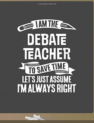 Full Download Funny Debate Teacher Notebook - To Save Time Just Assume I'm Always Right - 8.5x11 College Ruled Paper Journal Planner: Awesome School Start Year End Debate Journal Best Teacher Appreciation Gift - Teachers right Stationary | PDF