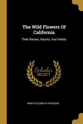 Read The Wild Flowers Of California: Their Names, Haunts, And Habits - Mary Elizabeth Parsons | PDF