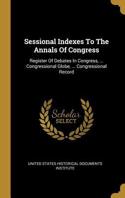 Read Sessional Indexes To The Annals Of Congress: Register Of Debates In Congress,  Congressional Globe,  Congressional Record - United States Historical Documents Insti file in ePub