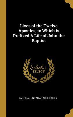 Download Lives of the Twelve Apostles, to Which is Prefixed A Life of John the Baptist - American Unitarian Association file in PDF