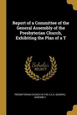 Download Report of a Committee of the General Assembly of the Presbyterian Church, Exhibiting the Plan of a T - P Church in the U S a General Assembly file in PDF