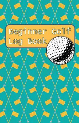 Full Download Beginner Golf Log Book: Learn To Track Your Stats and Improve Your Game for Your First 20 Outings Great Gift for Golfers - Golf Flags - Sports Game Collective | ePub