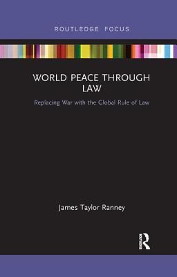 Full Download World Peace Through Law: Replacing War with the Global Rule of Law - James Taylor Ranney | PDF