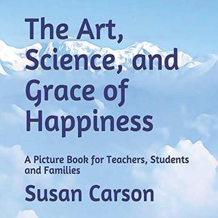Read Online The Art, Science, and Grace of Happiness: A Picture Book for Teachers, Students and Families - Susan Francis Carson file in ePub