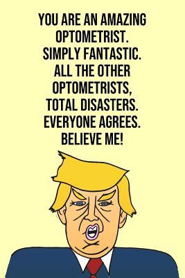 Full Download You Are An Amazing Optometrist Simply Fantastic All the Other Optometrists Total Disasters Everyone Agree Believe Me: Donald Trump 110-Page Blank Optometrist Gag Gift Idea Better Than A Card -  | ePub